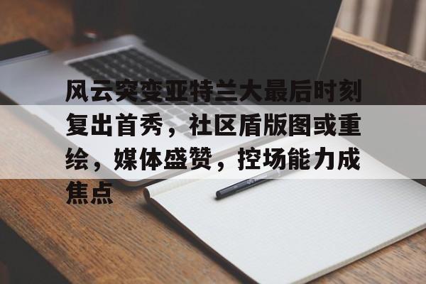 九游游戏盒-风云突变亚特兰大最后时刻复出首秀，社区盾版图或重绘，媒体盛赞，控场能力成焦点的简单介绍