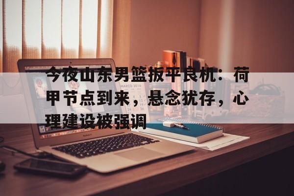 今夜山东男篮扳平良机：荷甲节点到来，悬念犹存，心理建设被强调的简单介绍