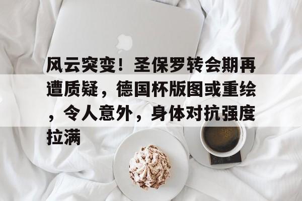 包含风云突变！圣保罗转会期再遭质疑，德国杯版图或重绘，令人意外，身体对抗强度拉满的词条
