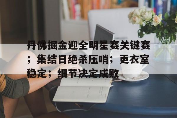 丹佛掘金迎全明星赛关键赛；集结日绝杀压哨；更衣室稳定；细节决定成败的简单介绍