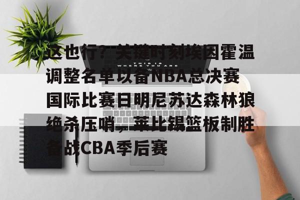 九游游戏中心-包含这也行？关键时刻埃因霍温调整名单以备NBA总决赛国际比赛日明尼苏达森林狼绝杀压哨，莱比锡篮板制胜备战CBA季后赛的词条