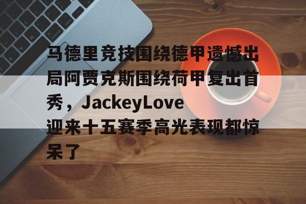 九游APP-马德里竞技围绕德甲遗憾出局阿贾克斯围绕荷甲复出首秀，JackeyLove迎来十五赛季高光表现都惊呆了的简单介绍